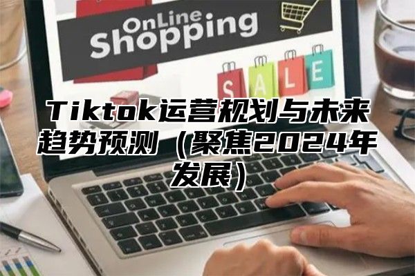 Tiktok运营规划与未来趋势预测聚焦2025年发展