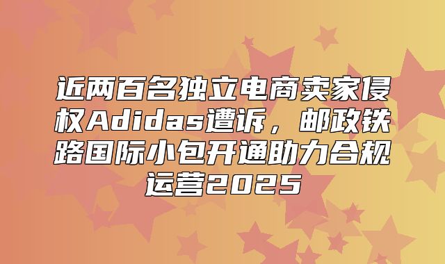 近两百名独立电商卖家侵权Adidas遭诉，邮政铁路国际小包开通助力合规运营2025