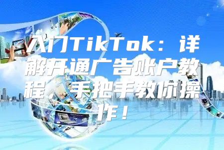 入门TikTok：详解开通广告账户教程，手把手教你操作！