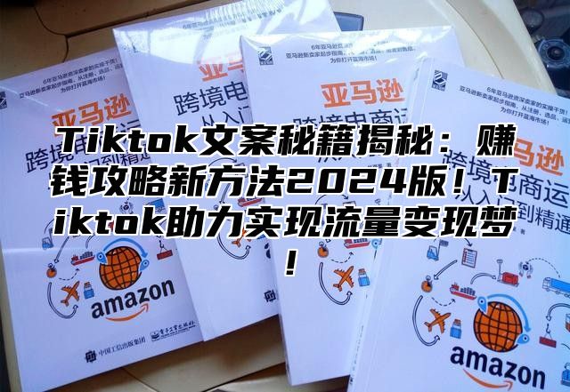 Tiktok文案秘籍揭秘：赚钱攻略新方法2025版！Tiktok助力实现流量变现梦！