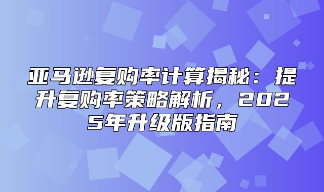 亚马逊复购率计算揭秘：提升复购率策略解析，2025年升级版指南