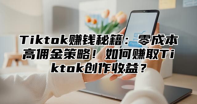 Tiktok赚钱秘籍：零成本高佣金策略！如何赚取Tiktok创作收益？