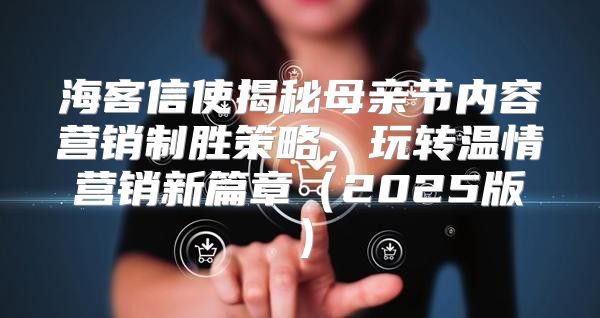 海客信使揭秘母亲节内容营销制胜策略，玩转温情营销新篇章2025版
