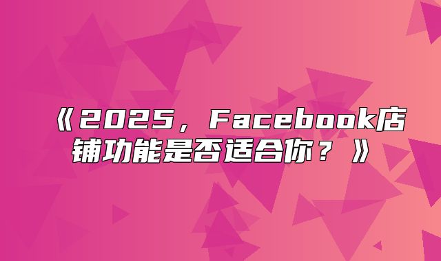 2025，Facebook店铺功能是否适合你？