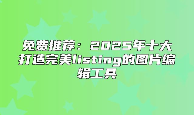 免费推荐：2025年十大打造完美listing的图片编辑工具