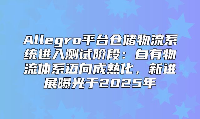 Allegro平台仓储物流系统进入测试阶段：自有物流体系迈向成熟化，新进展曝光于2025年