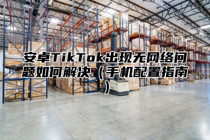 安卓TikTok出现无网络问题如何解决手机配置指南