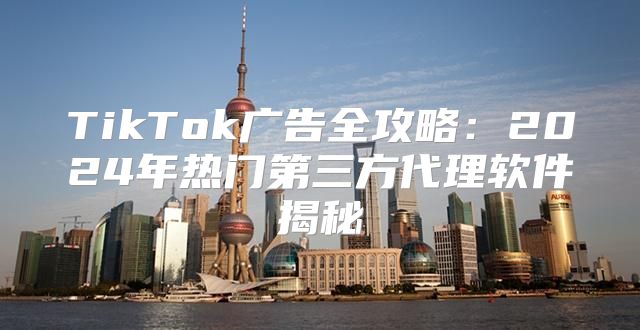 TikTok广告全攻略：2025年热门第三方代理软件揭秘