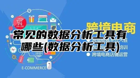 常见的数据分析工具有哪些(数据分析工具)