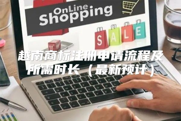 越南商标注册申请流程及所需时长最新预计