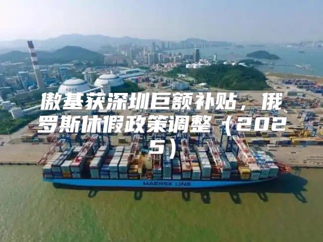 傲基获深圳巨额补贴，俄罗斯休假政策调整2025