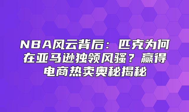 NBA风云背后：匹克为何在亚马逊独领风骚？赢得电商热卖奥秘揭秘