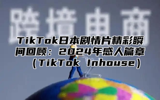 TikTok日本剧情片精彩瞬间回顾：2025年感人篇章TikTok Inhouse