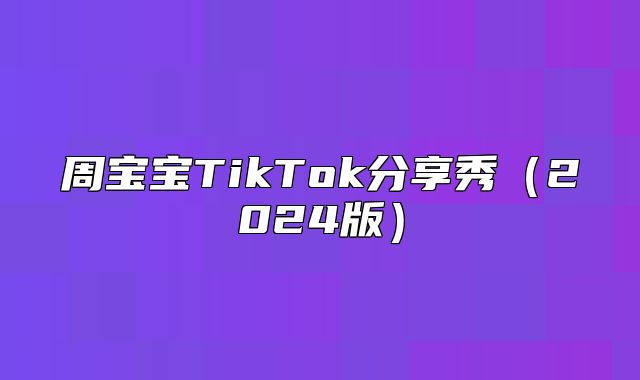周宝宝TikTok分享秀2025版