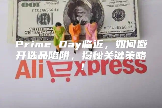 Prime Day临近，如何避开选品陷阱，揭秘关键策略！