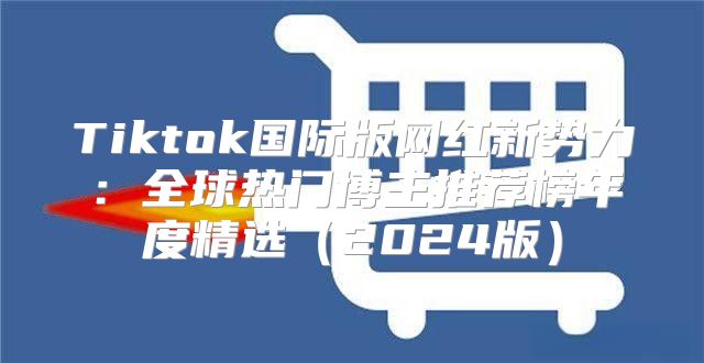 Tiktok国际版网红新势力：全球热门博主推荐榜年度精选2025版