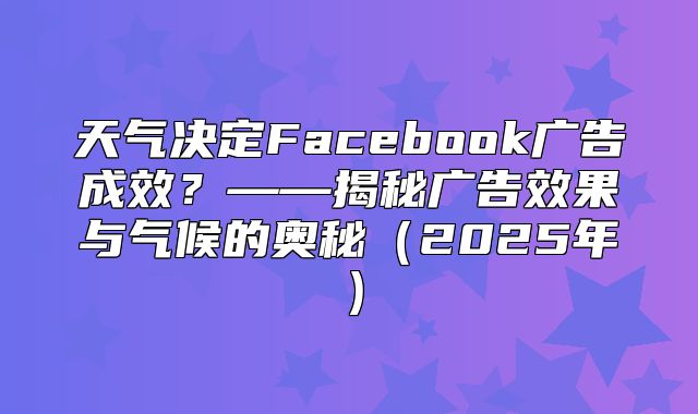 天气决定Facebook广告成效？——揭秘广告效果与气候的奥秘2025年