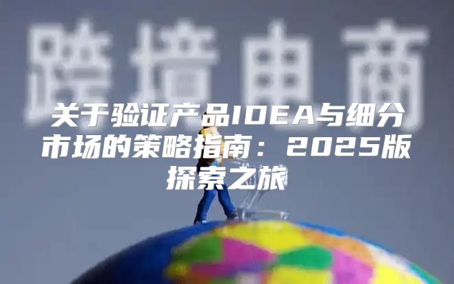 关于验证产品IDEA与细分市场的策略指南：2025版探索之旅