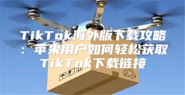 TikTok海外版下载攻略：苹果用户如何轻松获取TikTok下载链接