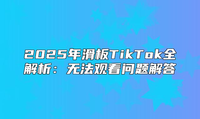 2025年滑板TikTok全解析：无法观看问题解答