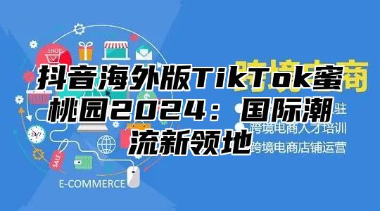 抖音海外版TikTok蜜桃园2025国际潮流新领地
