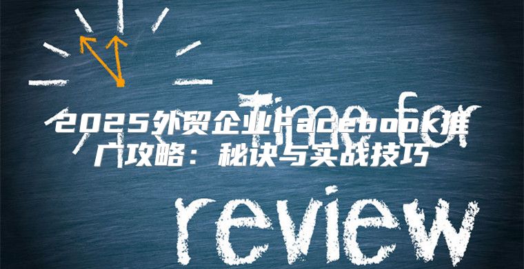 2025外贸企业Facebook推广攻略：秘诀与实战技巧