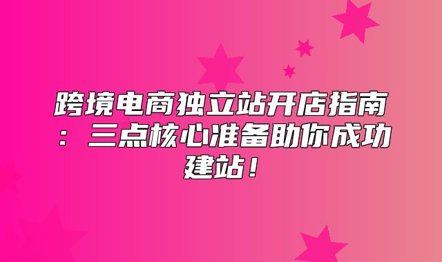 跨境电商独立站开店指南：三点核心准备助你成功建站！