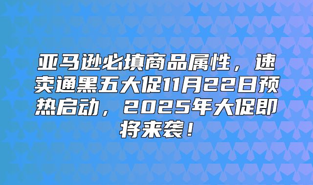 亚马逊必填商品属性，速卖通黑五大促11月22日预热启动，2025年大促即将来袭！