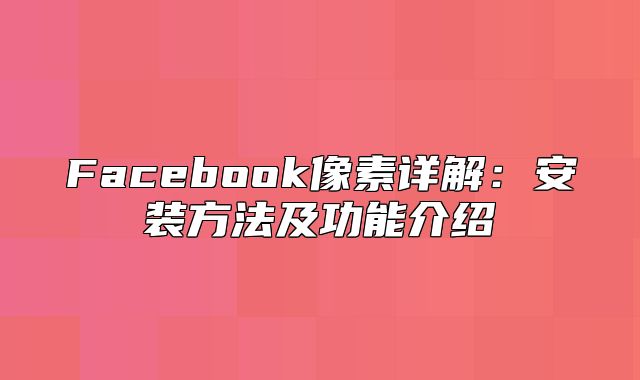 Facebook像素详解：安装方法及功能介绍