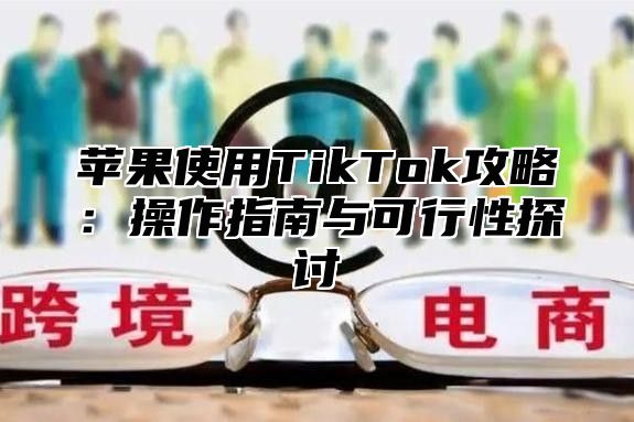 苹果使用TikTok攻略：操作指南与可行性探讨