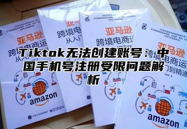 Tiktok无法创建账号：中国手机号注册受限问题解析