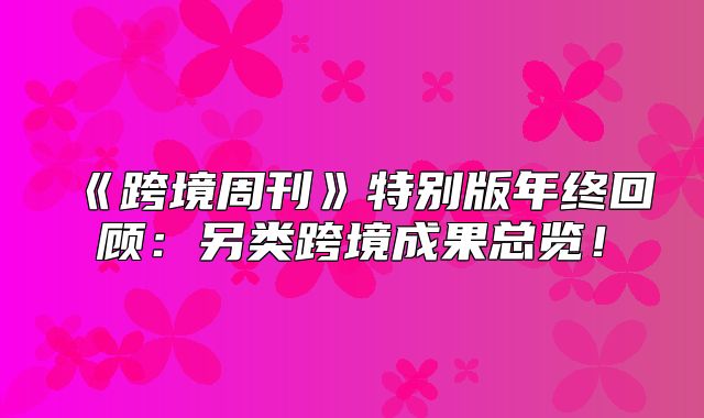 跨境周刊特别版年终回顾：另类跨境成果总览！