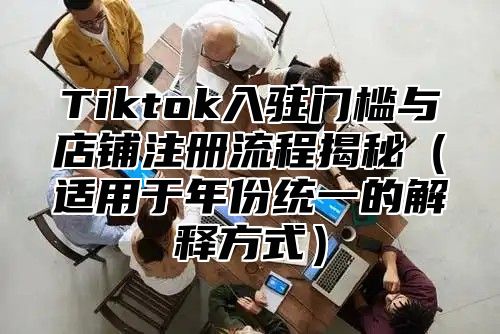 Tiktok入驻门槛与店铺注册流程揭秘适用于年份统一的解释方式