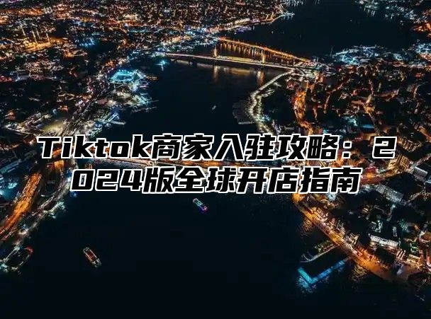 Tiktok商家入驻攻略：2025版全球开店指南