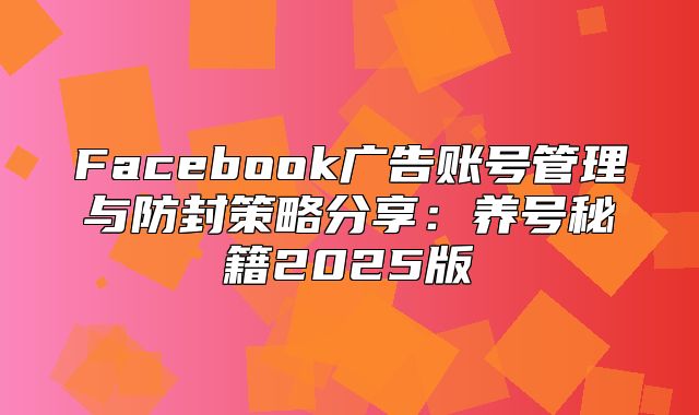 Facebook广告账号管理与防封策略分享：养号秘籍2025版