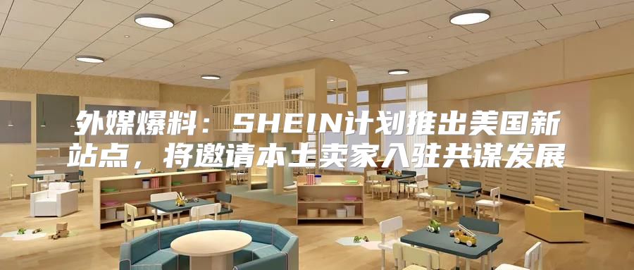 外媒爆料：SHEIN计划推出美国新站点，将邀请本土卖家入驻共谋发展