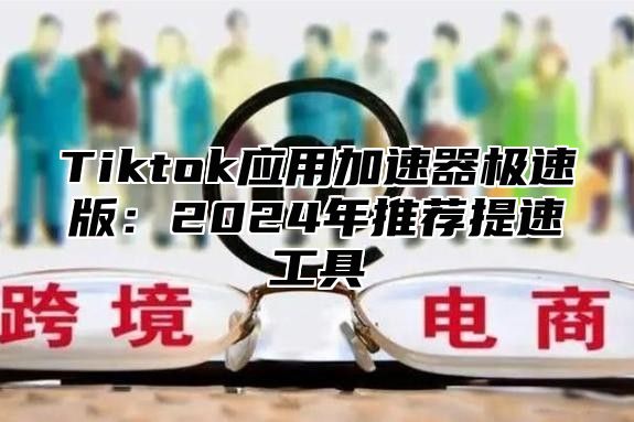 Tiktok应用加速器极速版：2025年推荐提速工具
