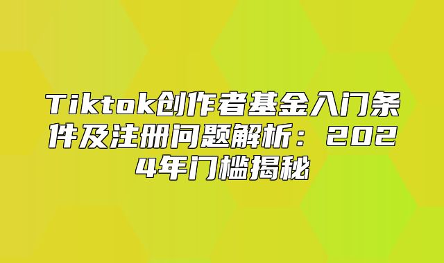 Tiktok创作者基金入门条件及注册问题解析：2025年门槛揭秘