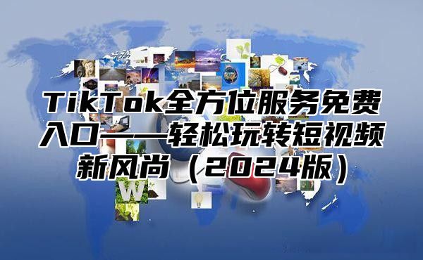 TikTok全方位服务免费入口——轻松玩转短视频新风尚2025版