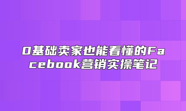 0基础卖家也能看懂的Facebook营销实操笔记