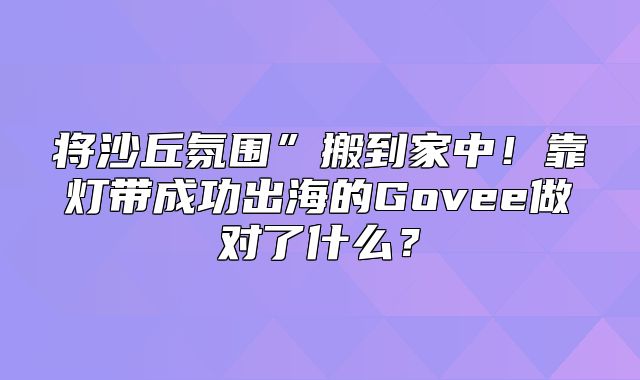 将沙丘氛围”搬到家中！靠灯带成功出海的Govee做对了什么？