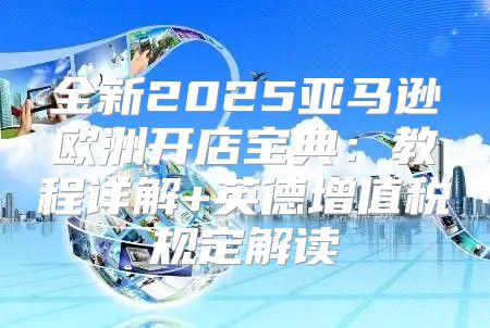 全新2025亚马逊欧洲开店宝典：教程详解+英德增值税规定解读