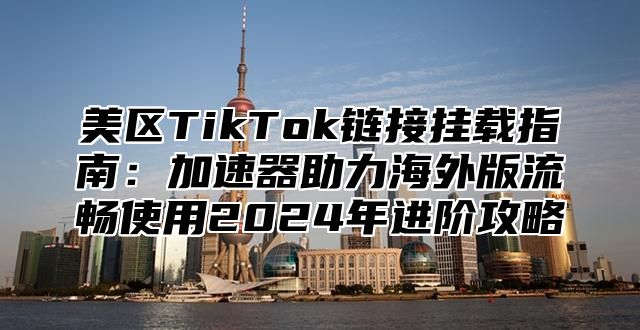 美区TikTok链接挂载指南：加速器助力海外版流畅使用2025年进阶攻略