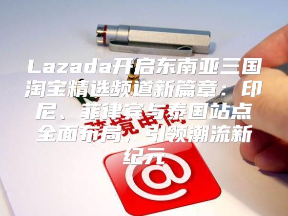 Lazada开启东南亚三国淘宝精选频道新篇章：印尼、菲律宾与泰国站点全面布局，引领潮流新纪元