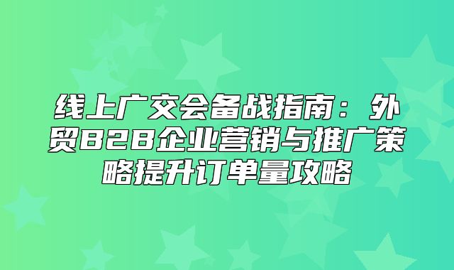 线上广交会备战指南：外贸B2B企业营销与推广策略提升订单量攻略