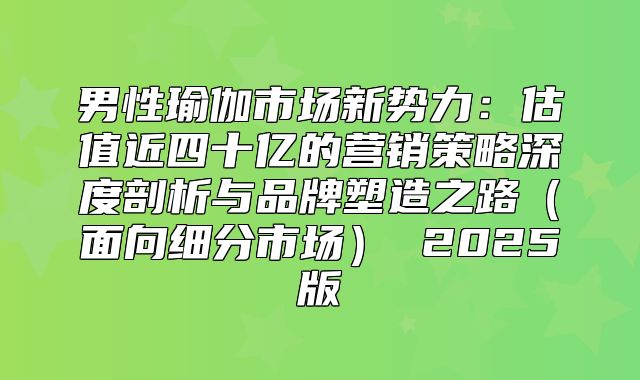 男性瑜伽市场新势力：估值近四十亿的营销策略深度剖析与品牌塑造之路面向细分市场 2025版