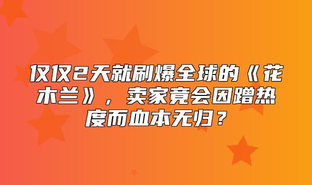 仅仅2天就刷爆全球的花木兰，卖家竟会因蹭热度而血本无归？