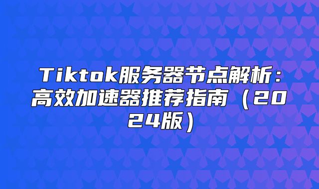 Tiktok服务器节点解析：高效加速器推荐指南2025版