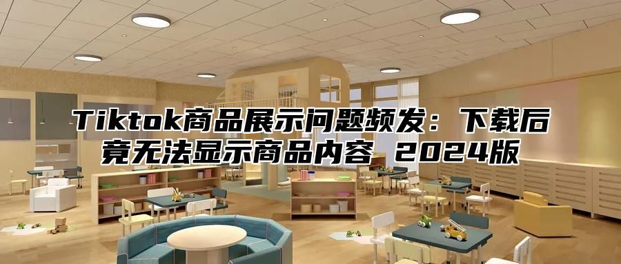 Tiktok商品展示问题频发：下载后竟无法显示商品内容 2025版
