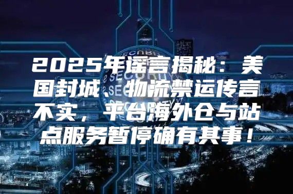 2025年谣言揭秘：美国封城、物流禁运传言不实，平台海外仓与站点服务暂停确有其事！